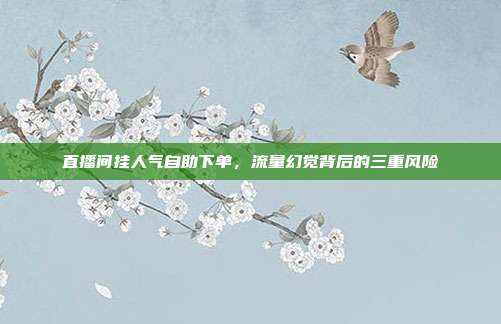 直播间挂人气自助下单，流量幻觉背后的三重风险