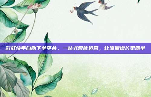 彩虹快手自助下单平台,一站式智能运营,让流量增长更简单