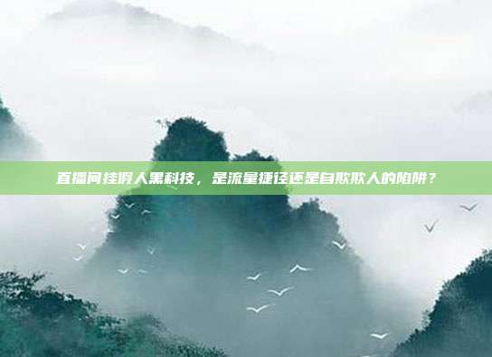 直播间挂假人黑科技,是流量捷径还是自欺欺人的陷阱?