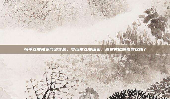 快手互赞免费网站实测,零成本互赞体验,点赞数据翻倍靠这招?