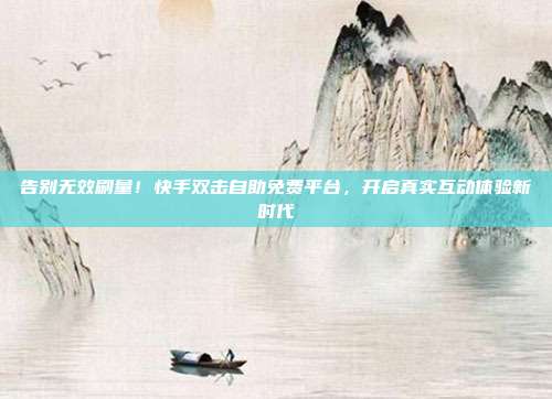 告别无效刷量!快手双击自助免费平台,开启真实互动体验新时代