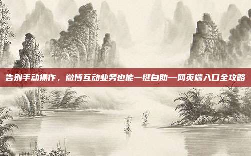 告别手动操作,微博互动业务也能一键自助—网页端入口全攻略