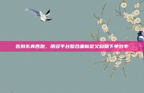告别东奔西跑,用多平台整合重新定义自助下单效率