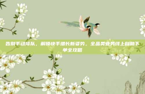 告别手动排队，解锁快手增长新姿势，全品类业务线上自助下单全攻略
