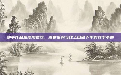快手作品热度加速器,点赞采购与线上自助下单的效率革命