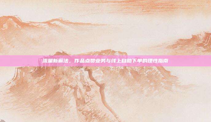 流量新解法，作品点赞业务与线上自助下单的理性指南