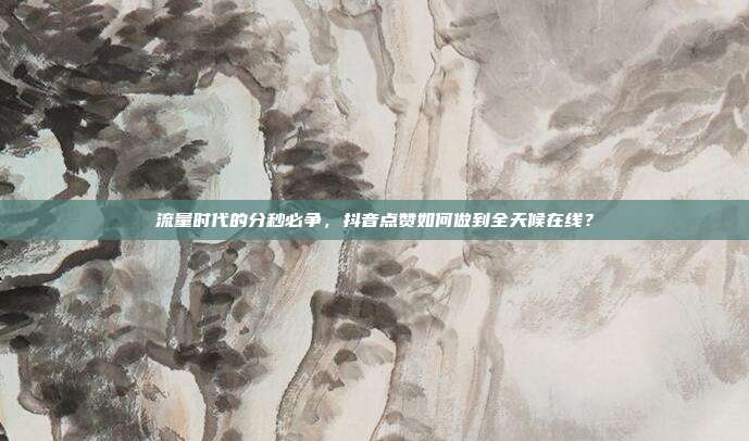 流量时代的分秒必争,抖音点赞如何做到全天候在线?