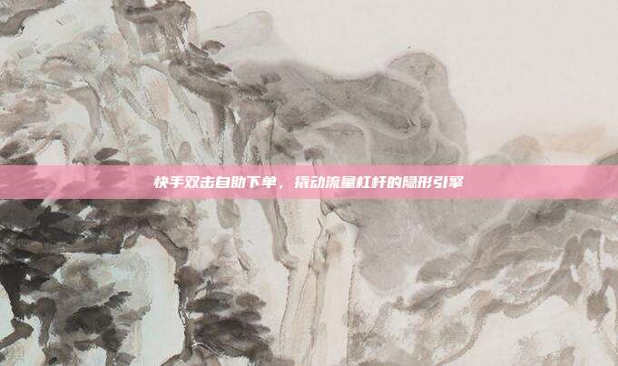 快手双击自助下单,撬动流量杠杆的隐形引擎
