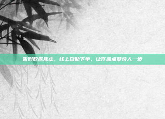 告别数据焦虑,线上自助下单,让作品点赞快人一步