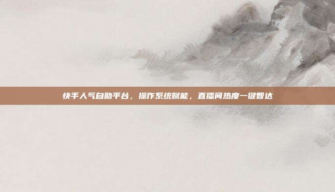 快手人气自助平台,操作系统赋能,直播间热度一键智达