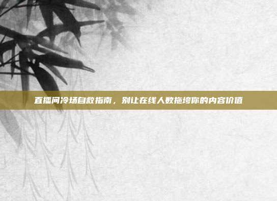 直播间冷场自救指南,别让在线人数拖垮你的内容价值