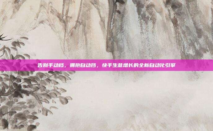 告别手动档,拥抱自动挡,快手生意增长的全新自动化引擎