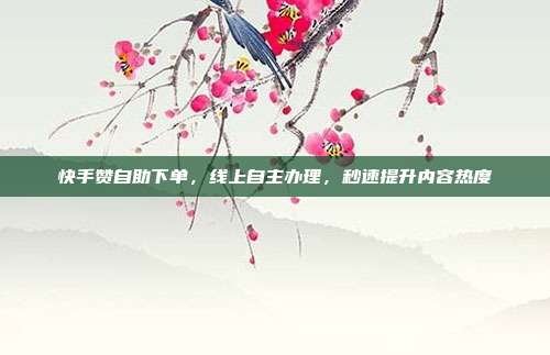 快手赞自助下单,线上自主办理,秒速提升内容热度