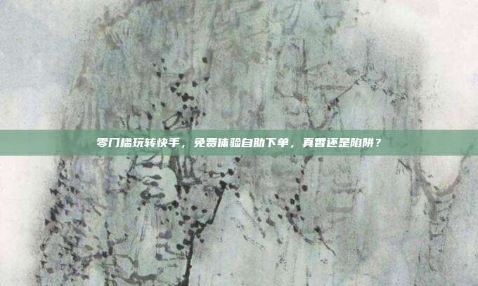 零门槛玩转快手，免费体验自助下单，真香还是陷阱？