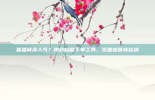 直播间没人气？用对自助下单工具，氛围感直接拉满