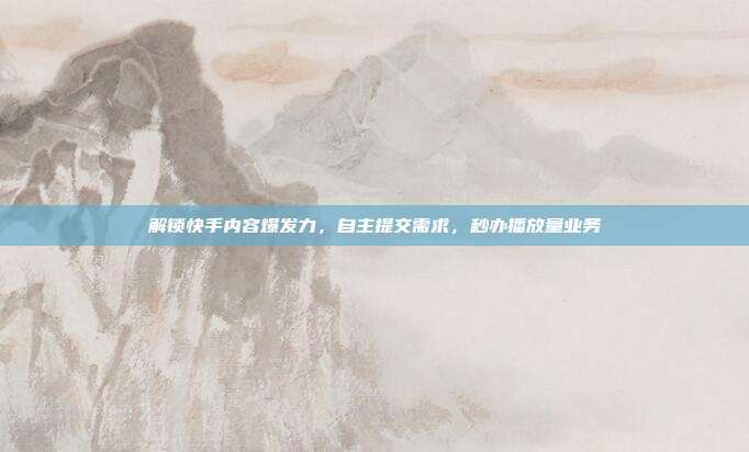 解锁快手内容爆发力，自主提交需求，秒办播放量业务