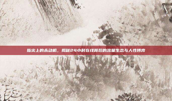 指尖上的永动机,揭秘24小时在线背后的流量生态与人性博弈