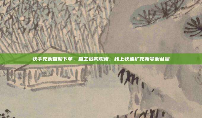 快手充粉自助下单，自主选购规格，线上快速扩充账号粉丝量