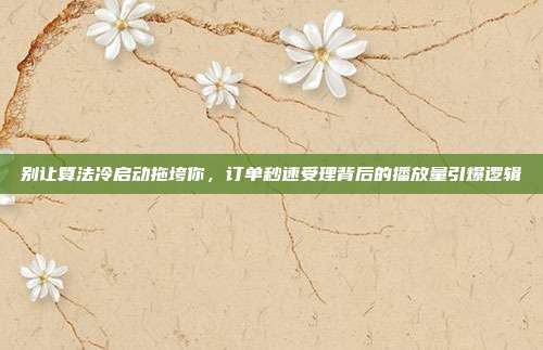别让算法冷启动拖垮你,订单秒速受理背后的播放量引爆逻辑