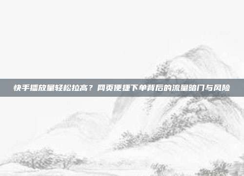 快手播放量轻松拉高？网页便捷下单背后的流量暗门与风险