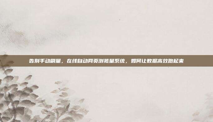 告别手动刷量，在线自动网页浏览量系统，如何让数据高效跑起来
