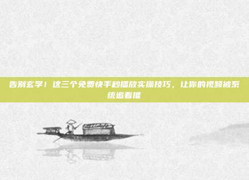 告别玄学!这三个免费快手秒播放实操技巧,让你的视频被系统追着推
