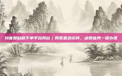 抖音赞自助下单平台网站｜网页直达访问，点赞业务一键办理