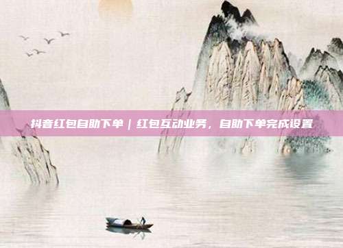 抖音红包自助下单｜红包互动业务，自助下单完成设置