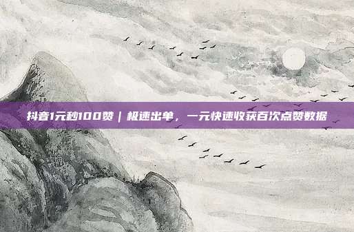 抖音1元秒100赞|极速出单,一元快速收获百次点赞数据