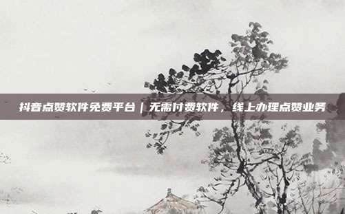 抖音点赞软件免费平台|无需付费软件,线上办理点赞业务