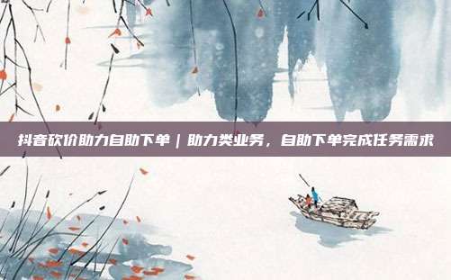 抖音砍价助力自助下单|助力类业务,自助下单完成任务需求