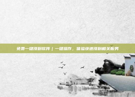 免费一键涨粉软件｜一键操作，体验快速涨粉相关服务