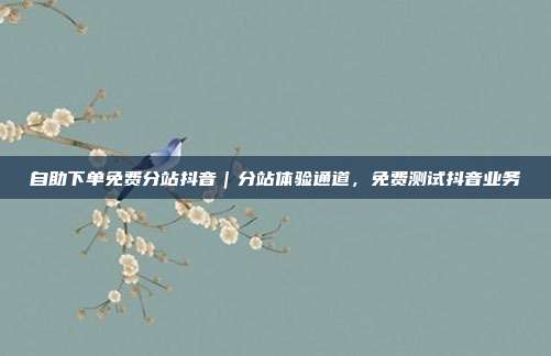 自助下单免费分站抖音｜分站体验通道，免费测试抖音业务