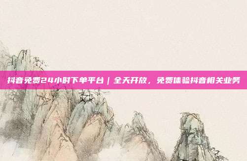 抖音免费24小时下单平台｜全天开放，免费体验抖音相关业务
