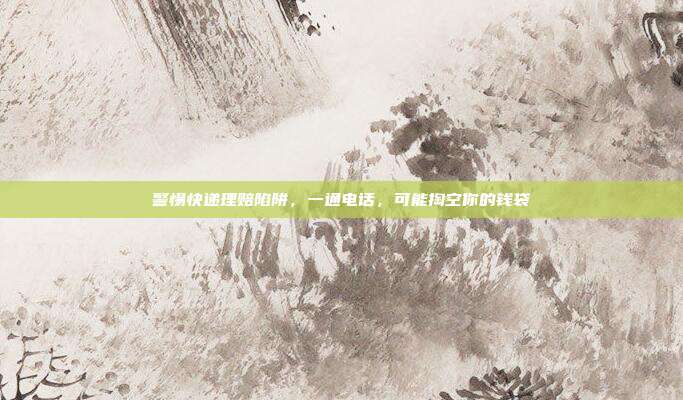 警惕快递理赔陷阱,一通电话,可能掏空你的钱袋