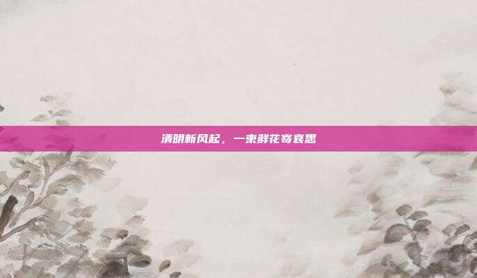 清明新风起,一束鲜花寄哀思