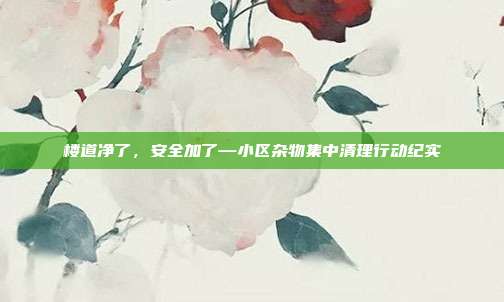 楼道净了,安全加了—小区杂物集中清理行动纪实