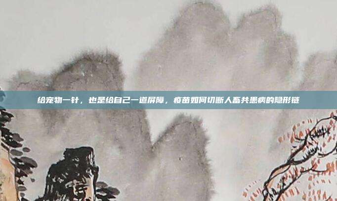 给宠物一针,也是给自己一道屏障,疫苗如何切断人畜共患病的隐形链