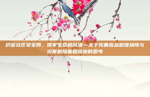 织密社区安全网，筑牢生命避风港—关于完善应急避难场所与灾害避险基础设施的思考