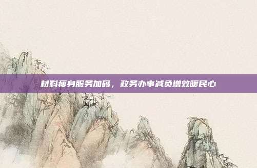 材料瘦身服务加码，政务办事减负增效暖民心