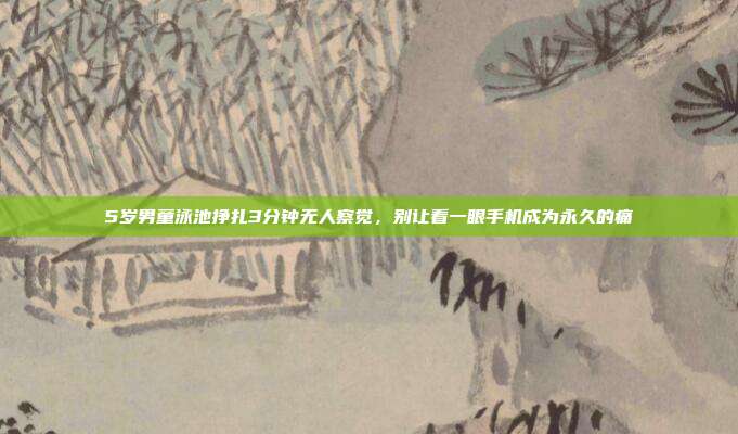 5岁男童泳池挣扎3分钟无人察觉,别让看一眼手机成为永久的痛