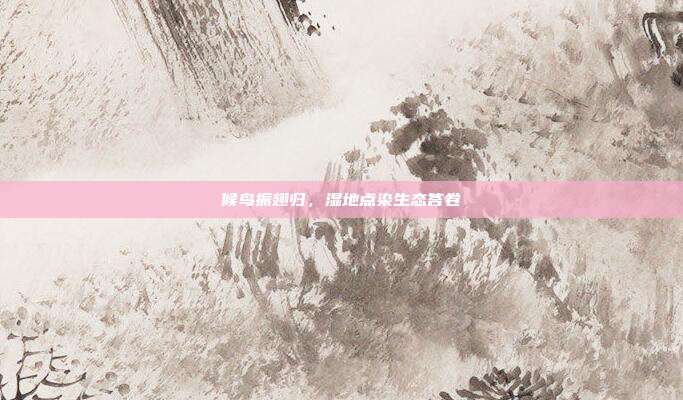 候鸟振翅归,湿地点染生态答卷