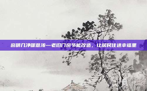 窗明几净暖意浓—老旧门窗节能改造，让居民住进幸福里