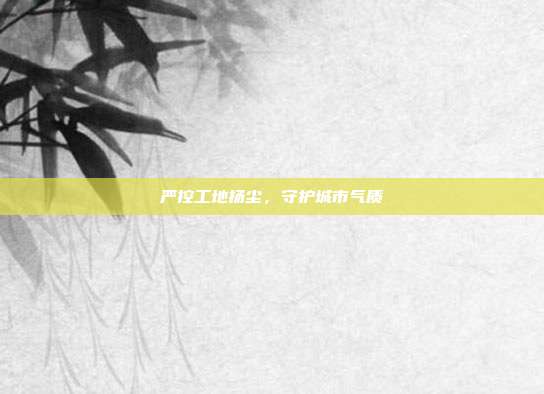 严控工地扬尘，守护城市气质