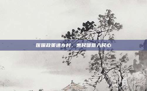 医保政策进乡村，惠民暖意入民心