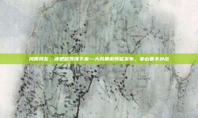 风雨将至，请把脚步慢下来—大风暴雨预警发布，非必要不外出