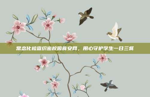 常态化检查织密校园食安网，用心守护学生一日三餐