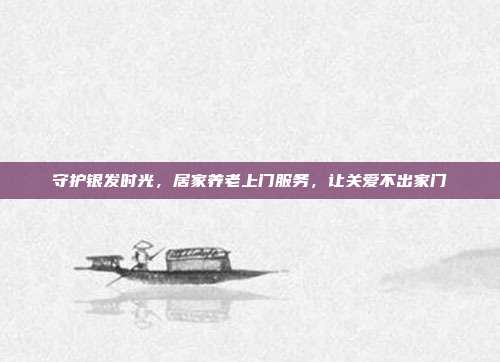 守护银发时光，居家养老上门服务，让关爱不出家门