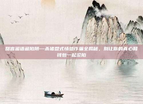 甜言蜜语藏陷阱—杀猪盘式情感诈骗全揭秘，别让你的真心和钱包一起沦陷