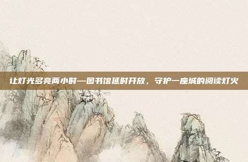 让灯光多亮两小时—图书馆延时开放，守护一座城的阅读灯火